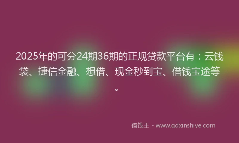 2025年的可分24期36期的正规贷款平台有：云钱袋、捷信金融、想借、现金秒到宝、借钱宝途等。