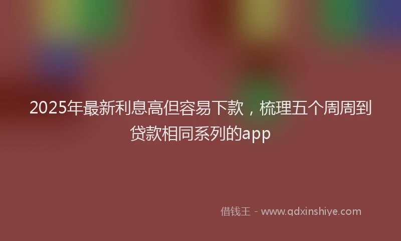 2025年最新利息高但容易下款，梳理五个周周到贷款相同系列的app