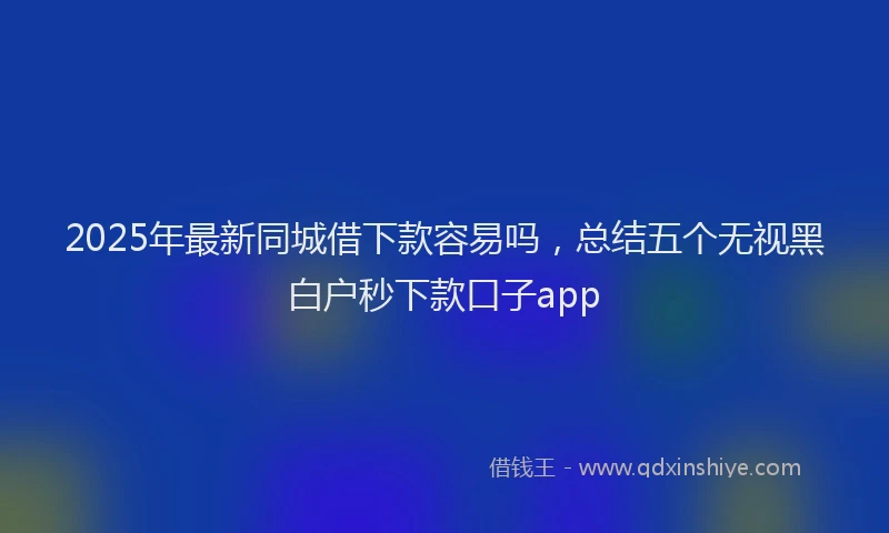 2025年最新同城借下款容易吗，总结五个无视黑白户秒下款口子app