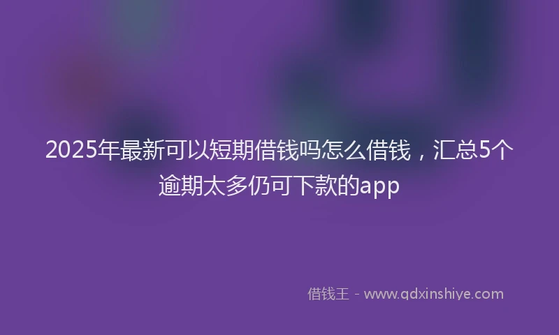 2025年最新可以短期借钱吗怎么借钱，汇总5个逾期太多仍可下款的app