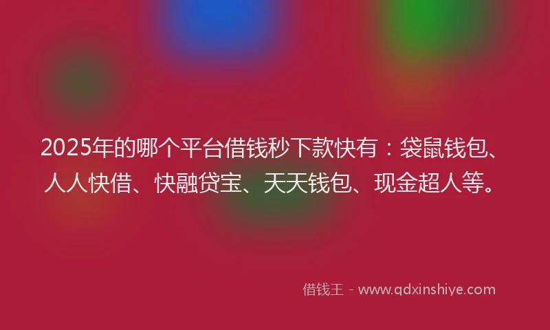 2025年的哪个平台借钱秒下款快有：袋鼠钱包、人人快借、快融贷宝、天天钱包、现金超人等。