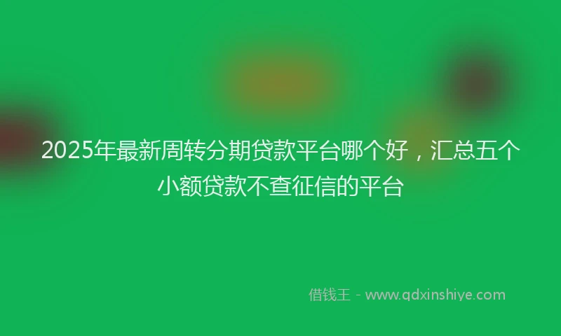 2025年最新周转分期贷款平台哪个好，汇总五个小额贷款不查征信的平台