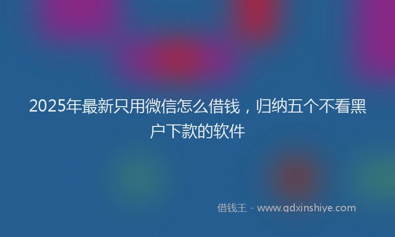 2025年最新只用微信怎么借钱，归纳五个不看黑户下款的软件
