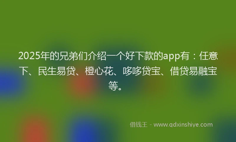 2025年的兄弟们介绍一个好下款的app有：任意下、民生易贷、橙心花、哆哆贷宝、借贷易融宝等。