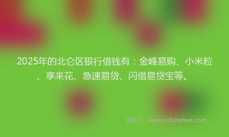 2025年的北仑区银行借钱有：金峰易购、小米粒、享来花、急速易贷、闪借易贷宝等。