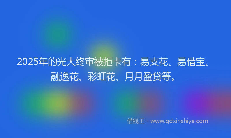 2025年的光大终审被拒卡有：易支花、易借宝、融逸花、彩虹花、月月盈贷等。