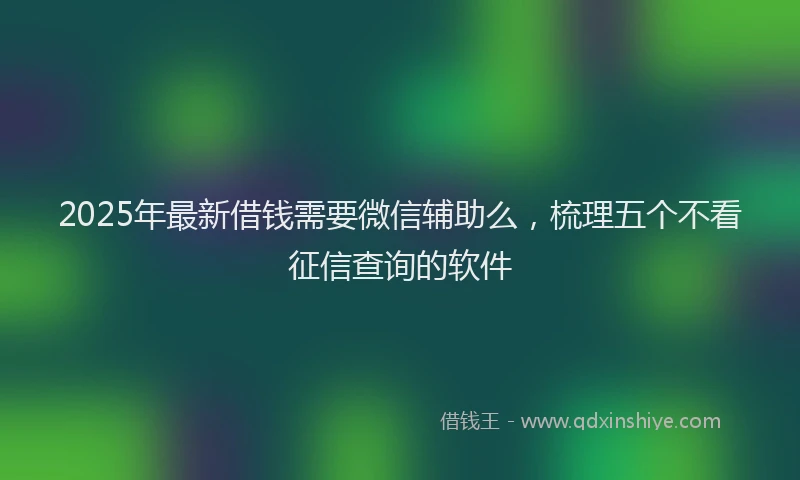 2025年最新借钱需要微信辅助么，梳理五个不看征信查询的软件