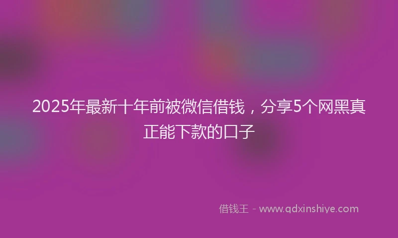 2025年最新十年前被微信借钱，分享5个网黑真正能下款的口子
