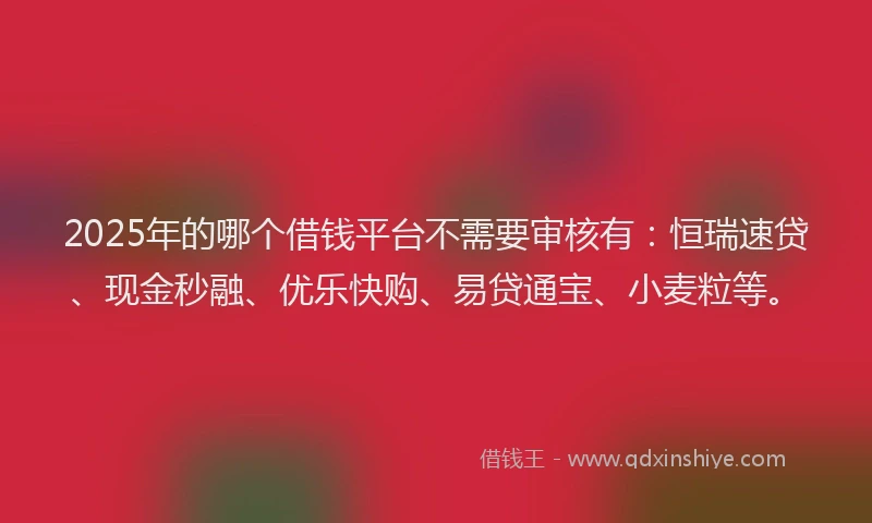 2025年的哪个借钱平台不需要审核有：恒瑞速贷、现金秒融、优乐快购、易贷通宝、小麦粒等。