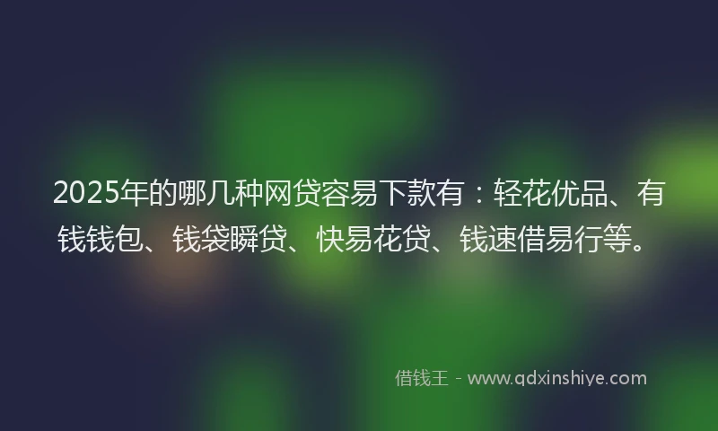 2025年的哪几种网贷容易下款有：轻花优品、有钱钱包、钱袋瞬贷、快易花贷、钱速借易行等。
