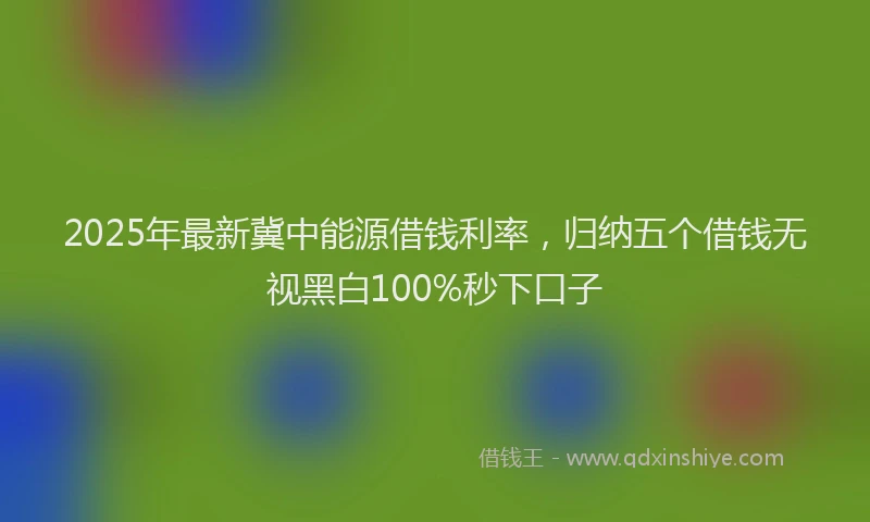2025年最新冀中能源借钱利率，归纳五个借钱无视黑白100%秒下口子