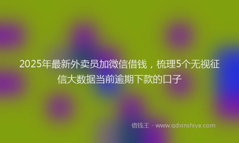 2025年最新外卖员加微信借钱，梳理5个无视征信大数据当前逾期下款的口子