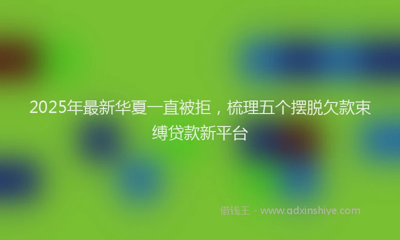 2025年最新华夏一直被拒，梳理五个摆脱欠款束缚贷款新平台