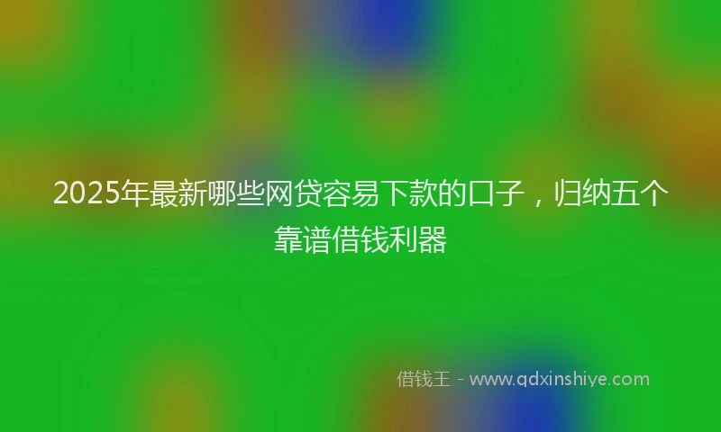 2025年最新哪些网贷容易下款的口子，归纳五个靠谱借钱利器