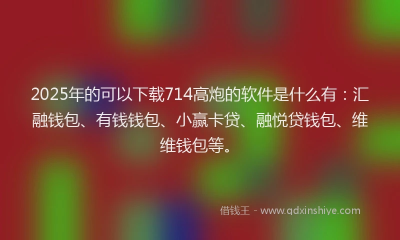 2025年的可以下载714高炮的软件是什么有：汇融钱包、有钱钱包、小赢卡贷、融悦贷钱包、维维钱包等。