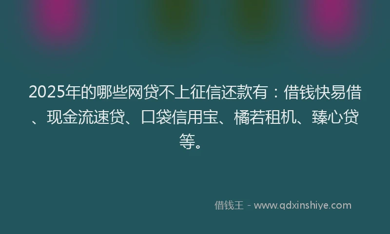 2025年的哪些网贷不上征信还款有：借钱快易借、现金流速贷、口袋信用宝、橘若租机、臻心贷等。