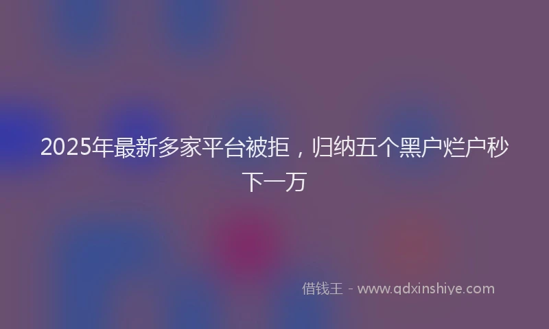 2025年最新多家平台被拒，归纳五个黑户烂户秒下一万