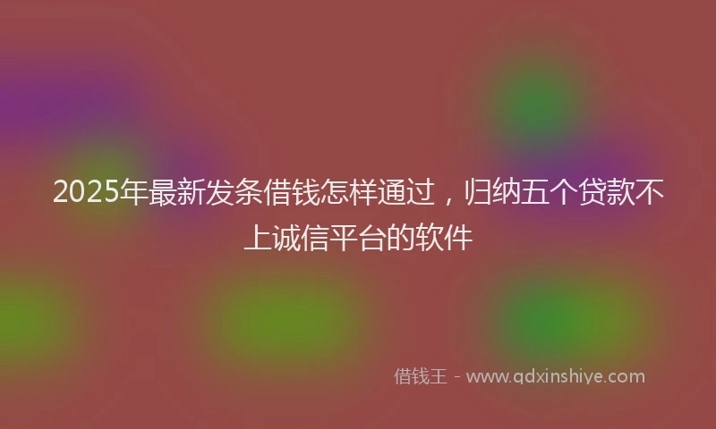 2025年最新发条借钱怎样通过，归纳五个贷款不上诚信平台的软件
