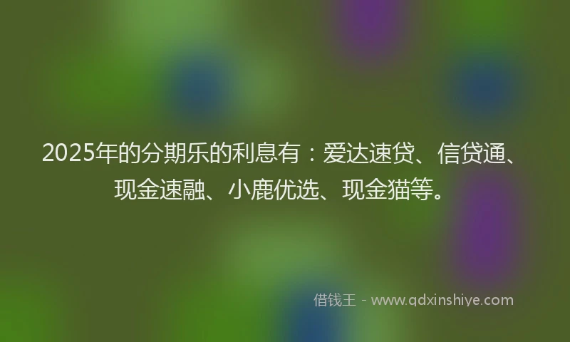 2025年的分期乐的利息有：爱达速贷、信贷通、现金速融、小鹿优选、现金猫等。