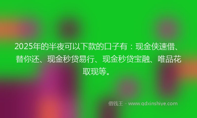 2025年的半夜可以下款的口子有：现金侠速借、替你还、现金秒贷易行、现金秒贷宝融、唯品花取现等。