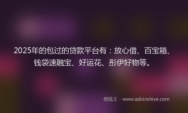 2025年的包过的贷款平台有：放心借、百宝箱、钱袋速融宝、好运花、彤伊好物等。