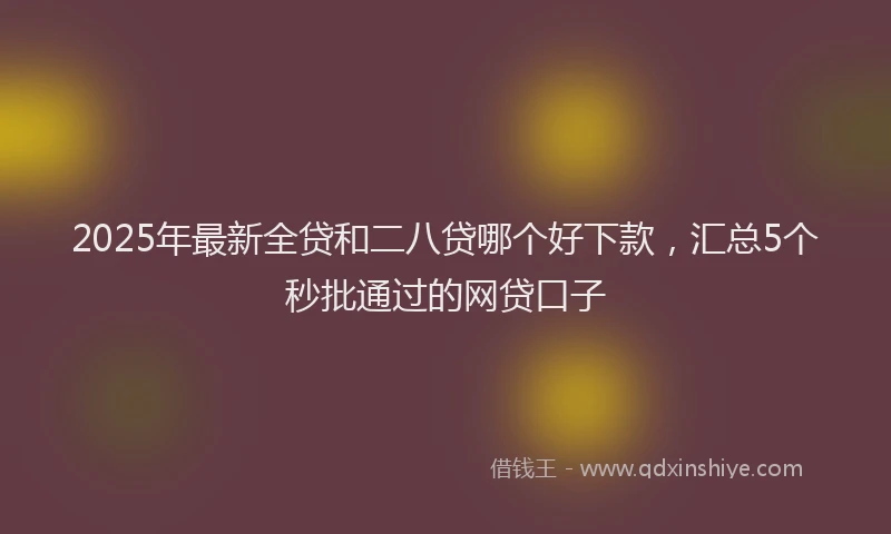 2025年最新全贷和二八贷哪个好下款，汇总5个秒批通过的网贷口子