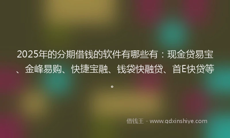 2025年的分期借钱的软件有哪些有：现金贷易宝、金峰易购、快捷宝融、钱袋快融贷、首E快贷等。