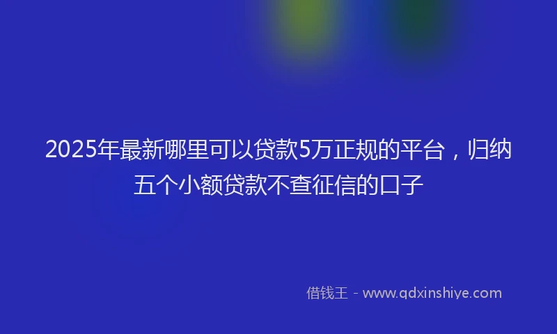2025年最新哪里可以贷款5万正规的平台，归纳五个小额贷款不查征信的口子