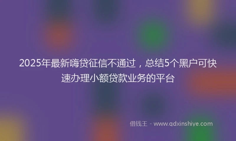 2025年最新嗨贷征信不通过，总结5个黑户可快速办理小额贷款业务的平台