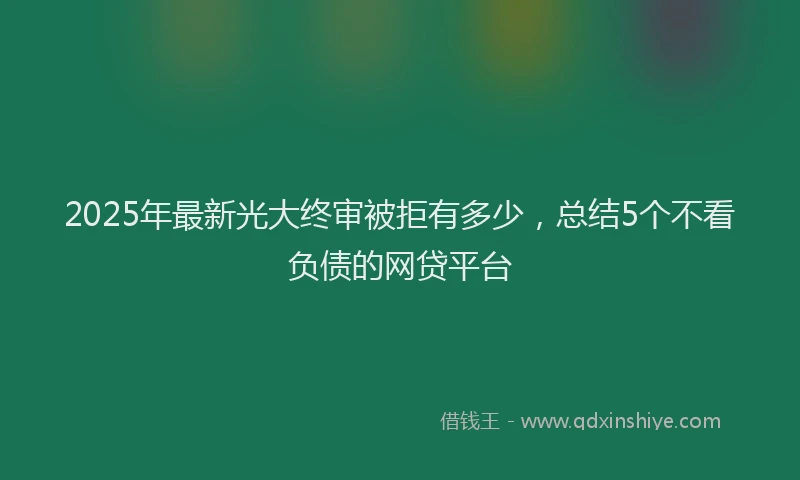 2025年最新光大终审被拒有多少，总结5个不看负债的网贷平台