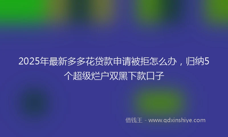 2025年最新多多花贷款申请被拒怎么办，归纳5个超级烂户双黑下款口子