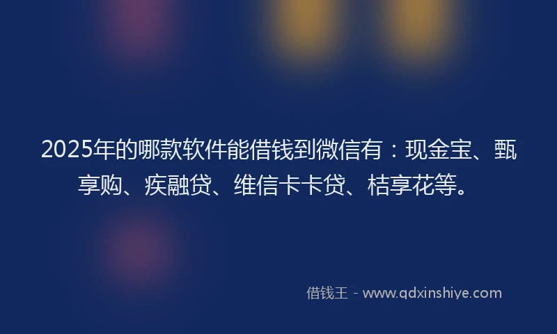 2025年的哪款软件能借钱到微信有：现金宝、甄享购、疾融贷、维信卡卡贷、桔享花等。
