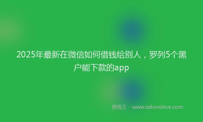 2025年最新在微信如何借钱给别人，罗列5个黑户能下款的app