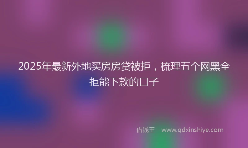 2025年最新外地买房房贷被拒，梳理五个网黑全拒能下款的口子