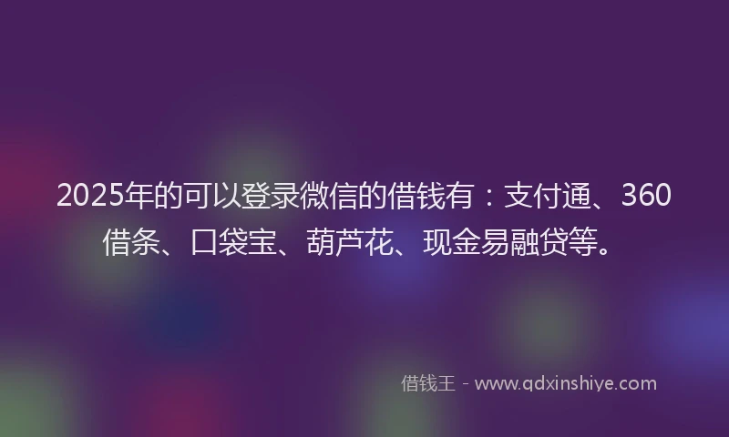 2025年的可以登录微信的借钱有：支付通、360借条、口袋宝、葫芦花、现金易融贷等。