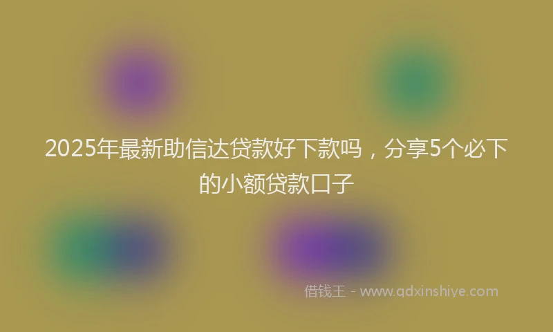2025年最新助信达贷款好下款吗，分享5个必下的小额贷款口子