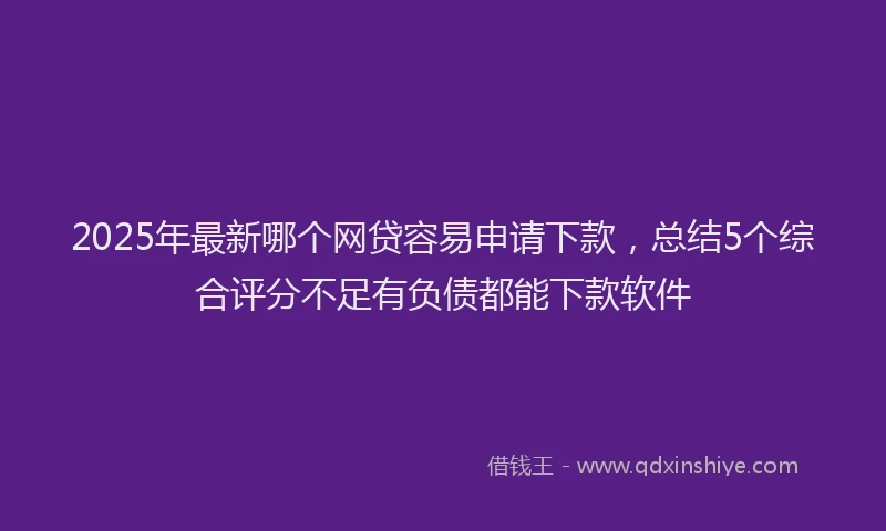 2025年最新哪个网贷容易申请下款，总结5个综合评分不足有负债都能下款软件