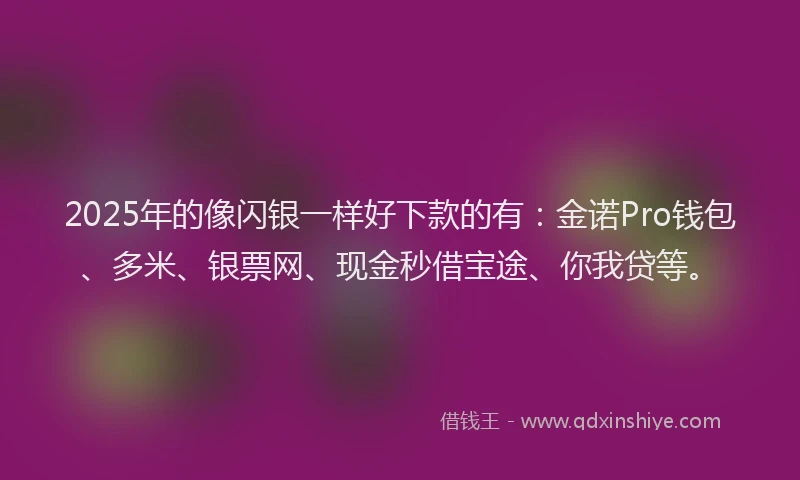 2025年的像闪银一样好下款的有：金诺Pro钱包、多米、银票网、现金秒借宝途、你我贷等。