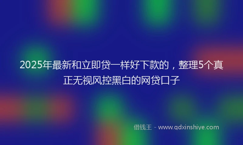 2025年最新和立即贷一样好下款的，整理5个真正无视风控黑白的网贷口子