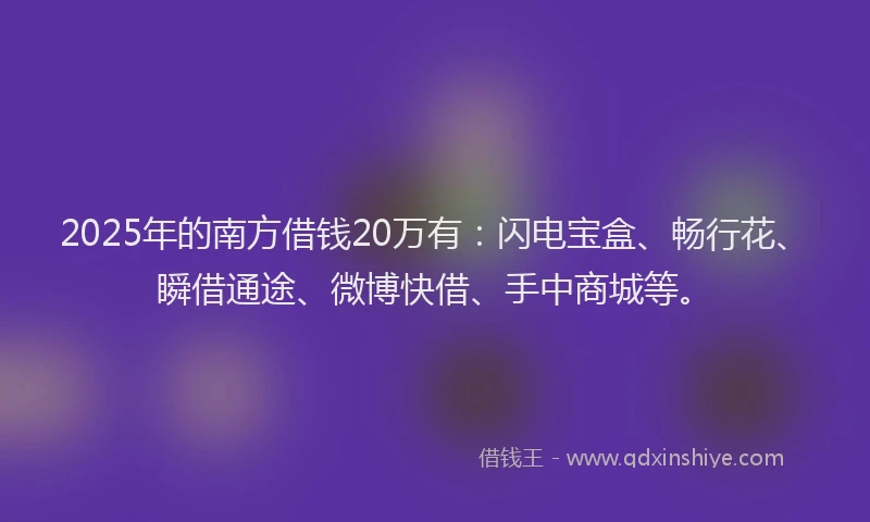 2025年的南方借钱20万有：闪电宝盒、畅行花、瞬借通途、微博快借、手中商城等。