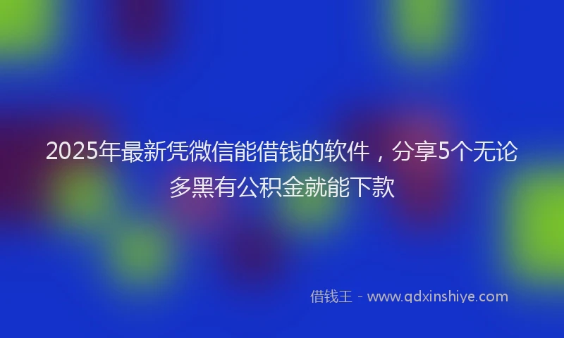 2025年最新凭微信能借钱的软件，分享5个无论多黑有公积金就能下款