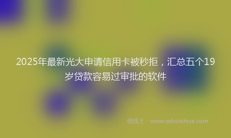 2025年最新光大申请信用卡被秒拒，汇总五个19岁贷款容易过审批的软件
