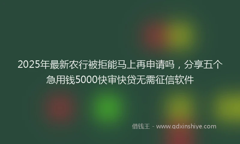 2025年最新农行被拒能马上再申请吗，分享五个急用钱5000快审快贷无需征信软件