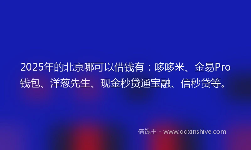 2025年的北京哪可以借钱有：哆哆米、金易Pro钱包、洋葱先生、现金秒贷通宝融、信秒贷等。