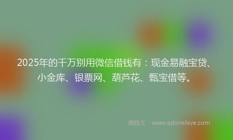 2025年的千万别用微信借钱有：现金易融宝贷、小金库、银票网、葫芦花、甄宝借等。