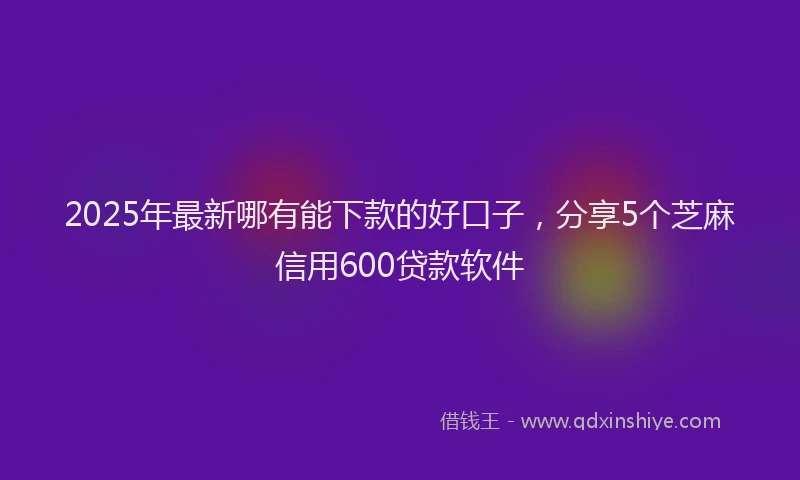 2025年最新哪有能下款的好口子，分享5个芝麻信用600贷款软件