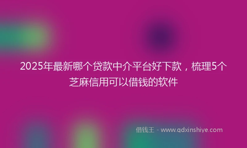 2025年最新哪个贷款中介平台好下款，梳理5个芝麻信用可以借钱的软件