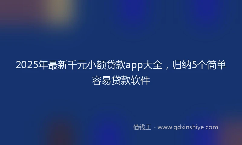 2025年最新千元小额贷款app大全，归纳5个简单容易贷款软件
