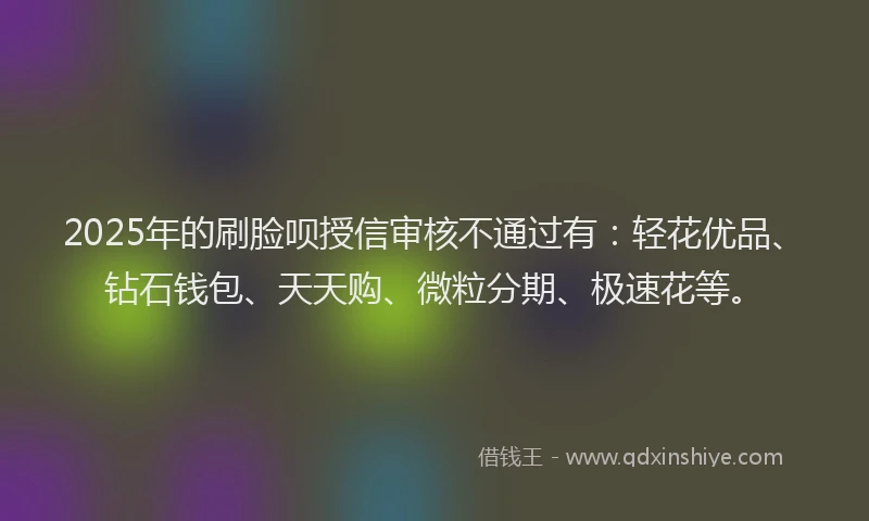 2025年的刷脸呗授信审核不通过有:轻花优品、钻石钱包、天天购、微粒分期、极速花等。