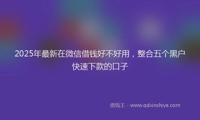 2025年最新在微信借钱好不好用，整合五个黑户快速下款的口子